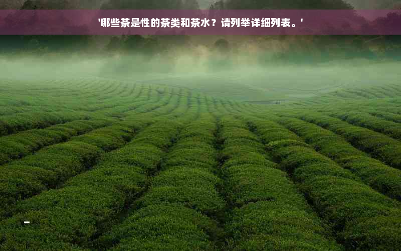 '哪些茶是性的茶类和茶水？请列举详细列表。'