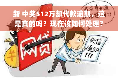 新 中奖512万却代款逾期，这是真的吗？现在该如何处理？