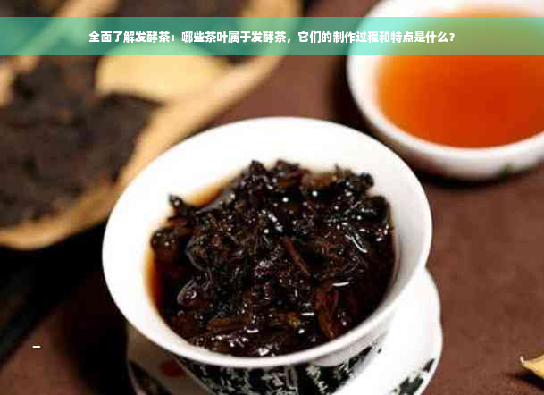 全面了解发酵茶：哪些茶叶属于发酵茶，它们的制作过程和特点是什么？