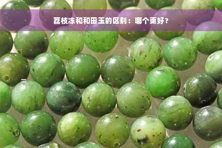 荔枝冻和和田玉的区别：哪个更好？