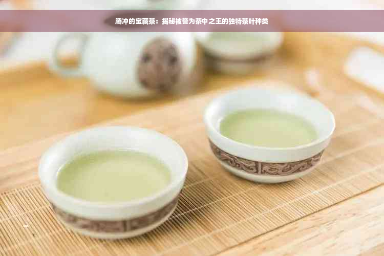 腾冲的宝藏茶：揭秘被誉为茶中之王的独特茶叶种类