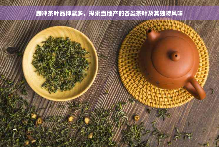 腾冲茶叶品种繁多，探索当地产的各类茶叶及其独特风味