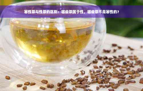 寒性茶与性茶的区别：哪些茶属于性，哪些茶不是寒性的？