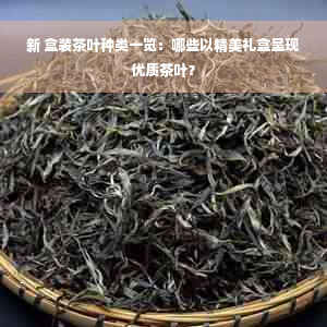 新 盒装茶叶种类一览：哪些以精美礼盒呈现优质茶叶？