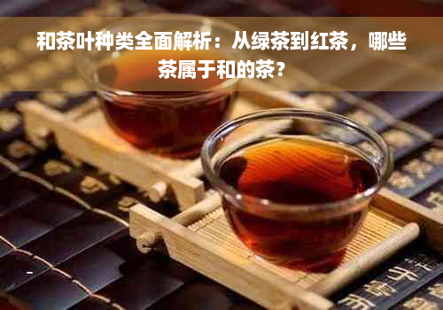 和茶叶种类全面解析：从绿茶到红茶，哪些茶属于和的茶？