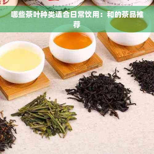 哪些茶叶种类适合日常饮用：和的茶品推荐