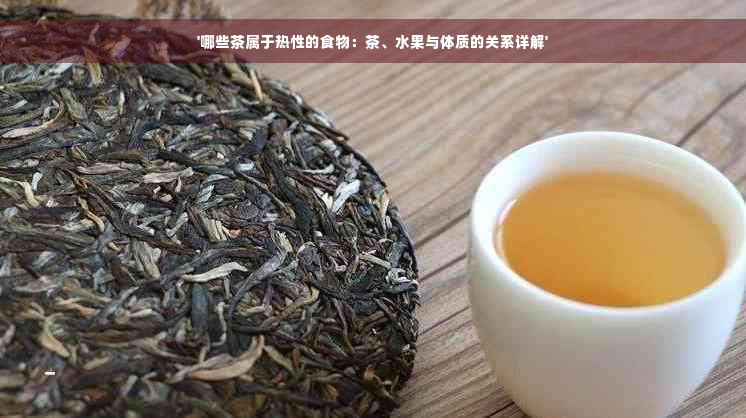 '哪些茶属于热性的食物：茶、水果与体质的关系详解'