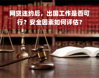 网贷违约后，出国工作是否可行？安全因素如何评估？