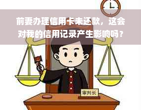 前妻办理信用卡未还款，这会对我的信用记录产生影响吗？