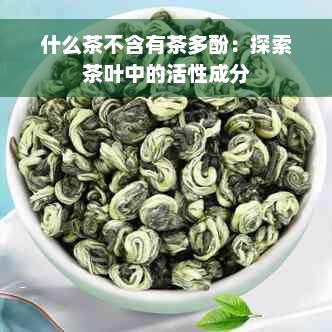 什么茶不含有茶多酚：探索茶叶中的活性成分