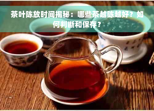 茶叶陈放时间揭秘：哪些茶越陈越好？如何判断和保存？