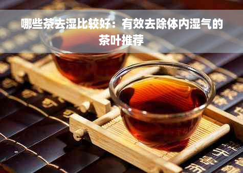 哪些茶去湿比较好：有效去除体内湿气的茶叶推荐