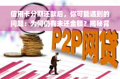 信用卡分期还款后，你可能遇到的问题：为何仍有未还金额？揭秘背后的原因！