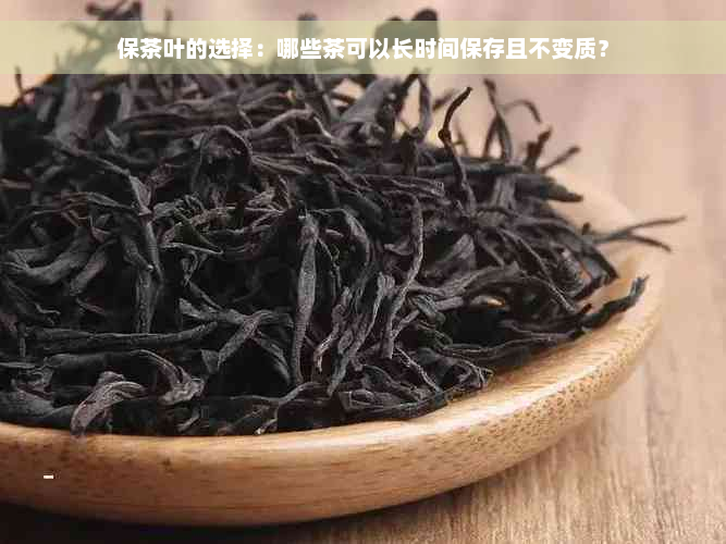 保茶叶的选择：哪些茶可以长时间保存且不变质？