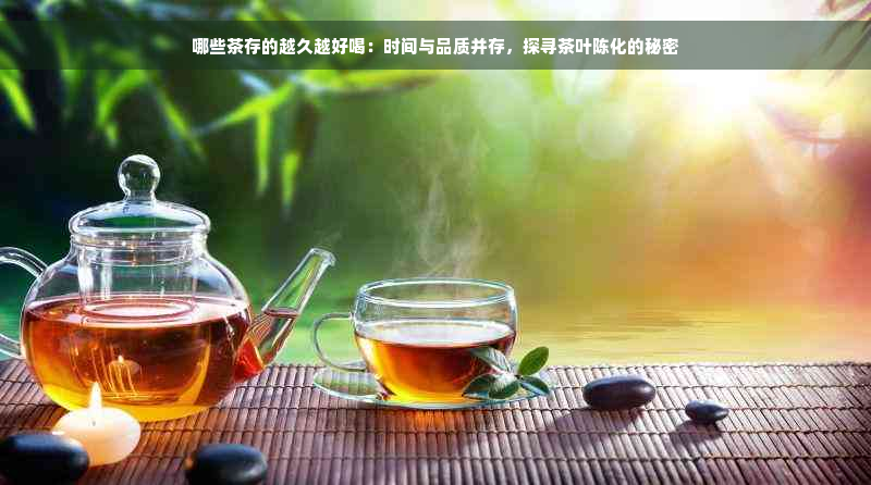 哪些茶存的越久越好喝：时间与品质并存，探寻茶叶陈化的秘密