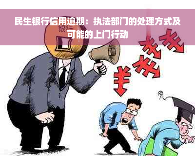 民生银行信用逾期：执法部门的处理方式及可能的上门行动