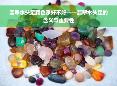 翡翠水头足颜色深好不好——翡翠水头足的含义与重要性