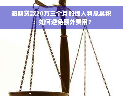 逾期贷款20万三个月的惊人利息累积：如何避免额外费用？