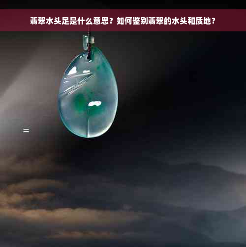 翡翠水头足是什么意思？如何鉴别翡翠的水头和质地？