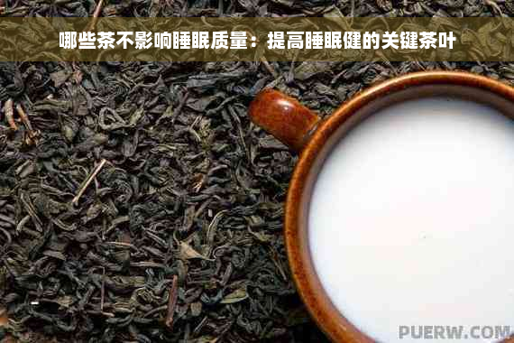 哪些茶不影响睡眠质量：提高睡眠健的关键茶叶