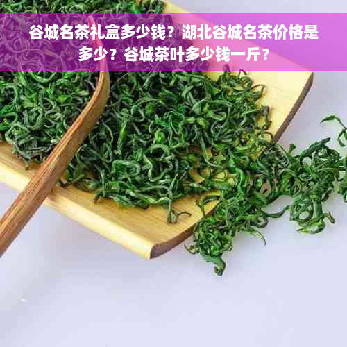 谷城名茶礼盒多少钱？湖北谷城名茶价格是多少？谷城茶叶多少钱一斤？