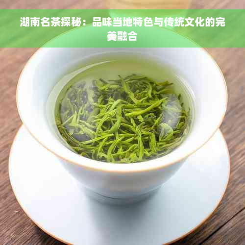 湖南名茶探秘：品味当地特色与传统文化的完美融合