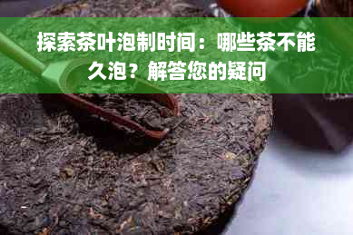 探索茶叶泡制时间：哪些茶不能久泡？解答您的疑问