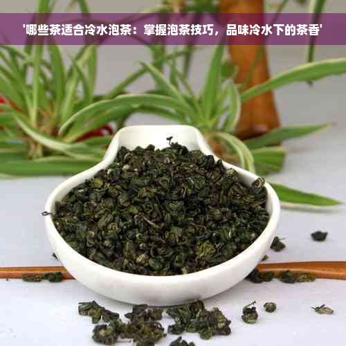 '哪些茶适合冷水泡茶：掌握泡茶技巧，品味冷水下的茶香'