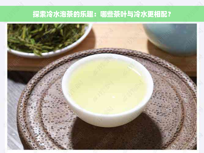 探索冷水泡茶的乐趣：哪些茶叶与冷水更相配？