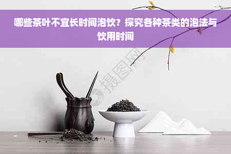 哪些茶叶不宜长时间泡饮？探究各种茶类的泡法与饮用时间