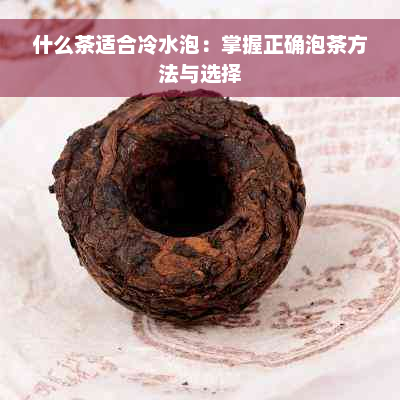 什么茶适合冷水泡：掌握正确泡茶方法与选择