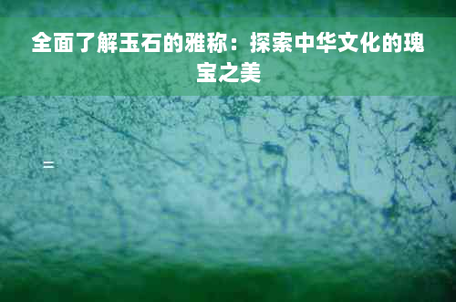 全面了解玉石的雅称：探索中华文化的瑰宝之美