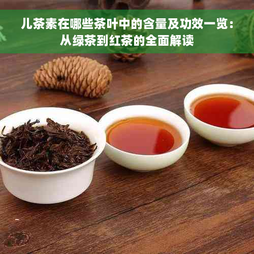 儿茶素在哪些茶叶中的含量及功效一览：从绿茶到红茶的全面解读