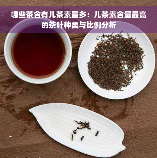 哪些茶含有儿茶素最多：儿茶素含量更高的茶叶种类与比例分析