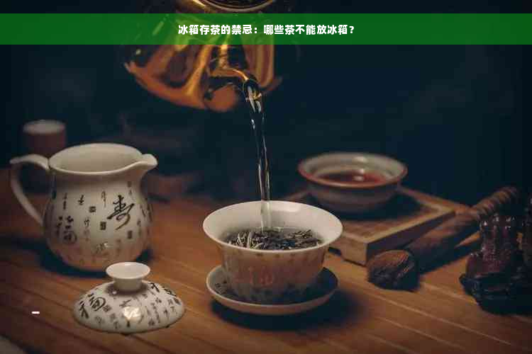 冰箱存茶的禁忌：哪些茶不能放冰箱？