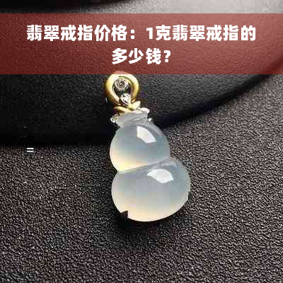 翡翠戒指价格：1克翡翠戒指的多少钱？