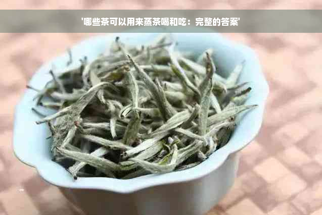 '哪些茶可以用来蒸茶喝和吃：完整的答案'