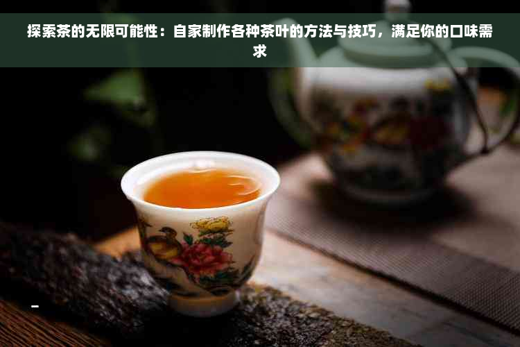 探索茶的无限可能性：自家制作各种茶叶的方法与技巧，满足你的口味需求