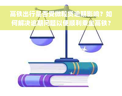 高铁出行是否受微粒贷逾期影响？如何解决逾期问题以便顺利乘坐高铁？