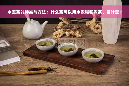 水煮茶的种类与方法：什么茶可以用水煮喝和煮茶、茶叶蛋？