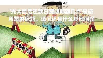 '光大最后还款日宽限期到几点'是您所需的标题。请问还有什么其他问题吗？