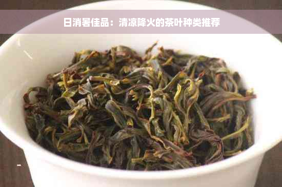 日消暑佳品：清凉降火的茶叶种类推荐