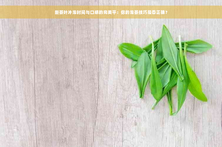 新茶叶冲泡时间与口感的完美平：你的泡茶技巧是否正确？