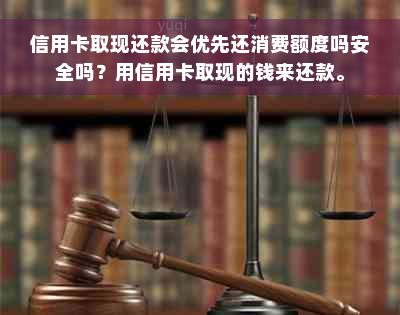 信用卡取现还款会优先还消费额度吗安全吗？用信用卡取现的钱来还款。