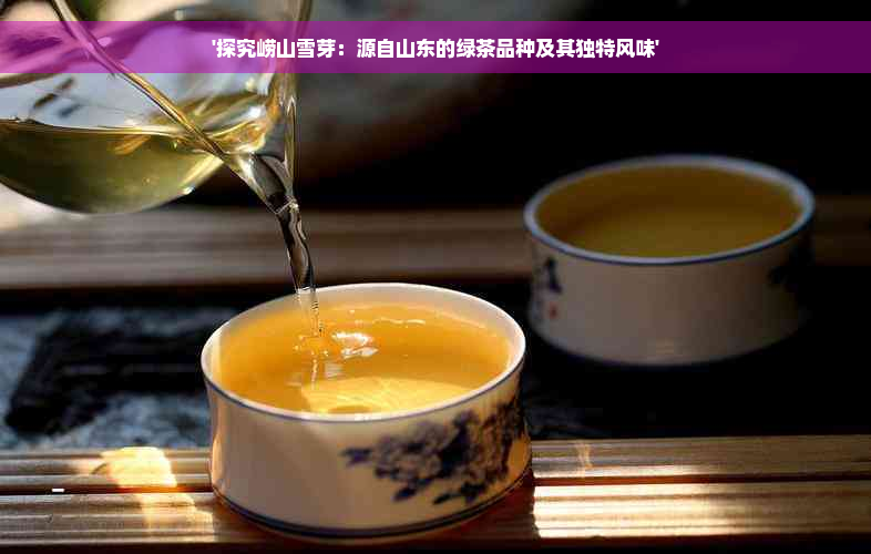 '探究崂山雪芽：源自山东的绿茶品种及其独特风味'