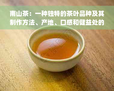 南山茶：一种独特的茶叶品种及其制作方法、产地、口感和健益处的全面解析