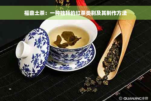 福鼎土茶：一种独特的红茶类别及其制作方法