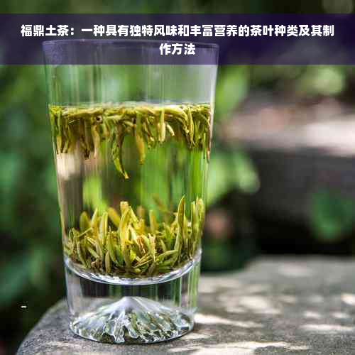 福鼎土茶：一种具有独特风味和丰富营养的茶叶种类及其制作方法