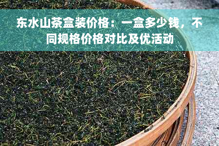 东水山茶盒装价格：一盒多少钱，不同规格价格对比及优活动