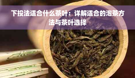 下投法适合什么茶叶：详解适合的泡茶方法与茶叶选择